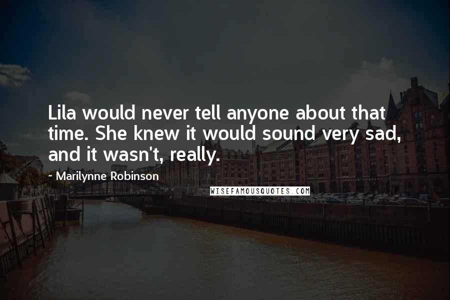Marilynne Robinson Quotes: Lila would never tell anyone about that time. She knew it would sound very sad, and it wasn't, really.
