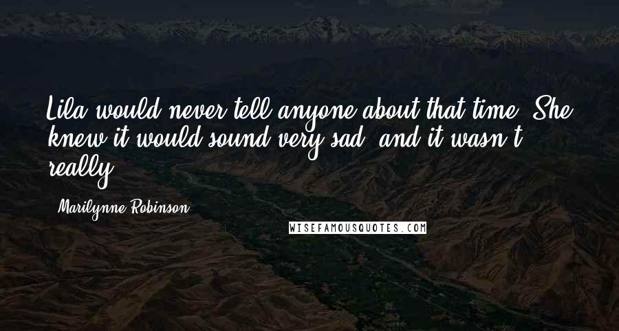 Marilynne Robinson Quotes: Lila would never tell anyone about that time. She knew it would sound very sad, and it wasn't, really.