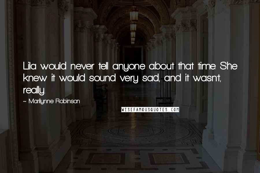Marilynne Robinson Quotes: Lila would never tell anyone about that time. She knew it would sound very sad, and it wasn't, really.