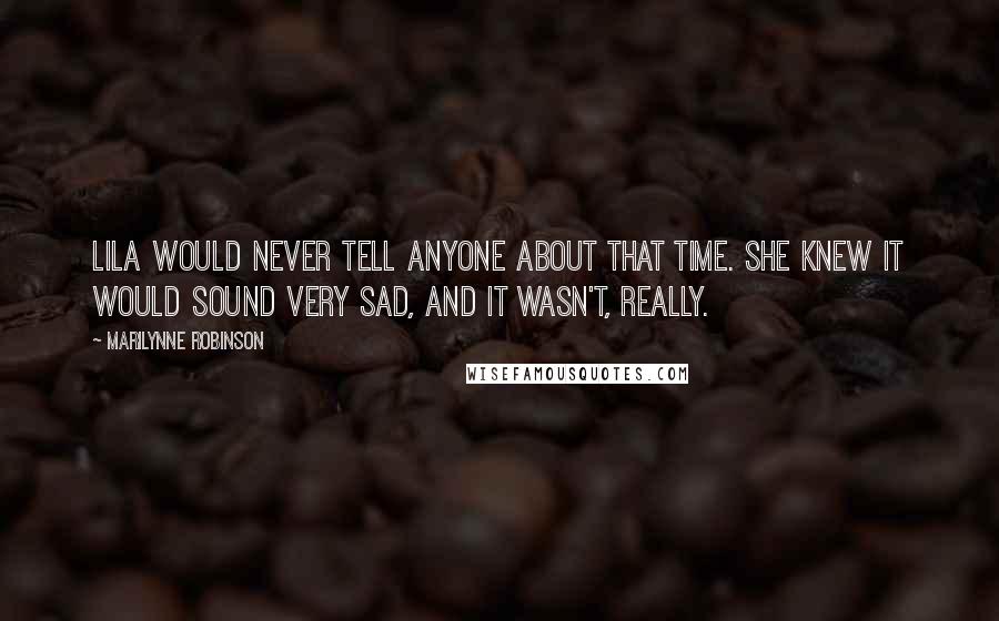 Marilynne Robinson Quotes: Lila would never tell anyone about that time. She knew it would sound very sad, and it wasn't, really.