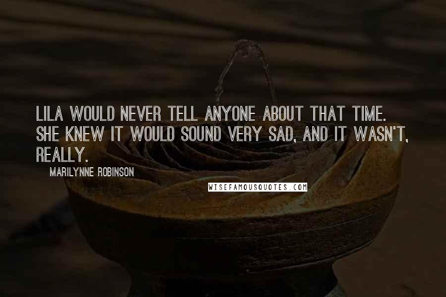 Marilynne Robinson Quotes: Lila would never tell anyone about that time. She knew it would sound very sad, and it wasn't, really.