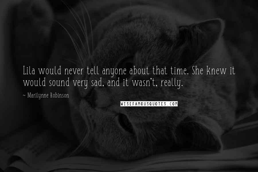 Marilynne Robinson Quotes: Lila would never tell anyone about that time. She knew it would sound very sad, and it wasn't, really.