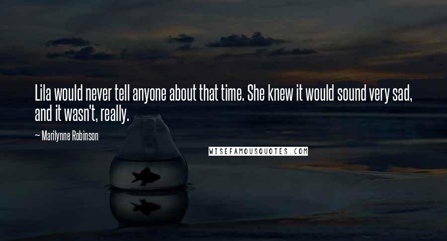 Marilynne Robinson Quotes: Lila would never tell anyone about that time. She knew it would sound very sad, and it wasn't, really.