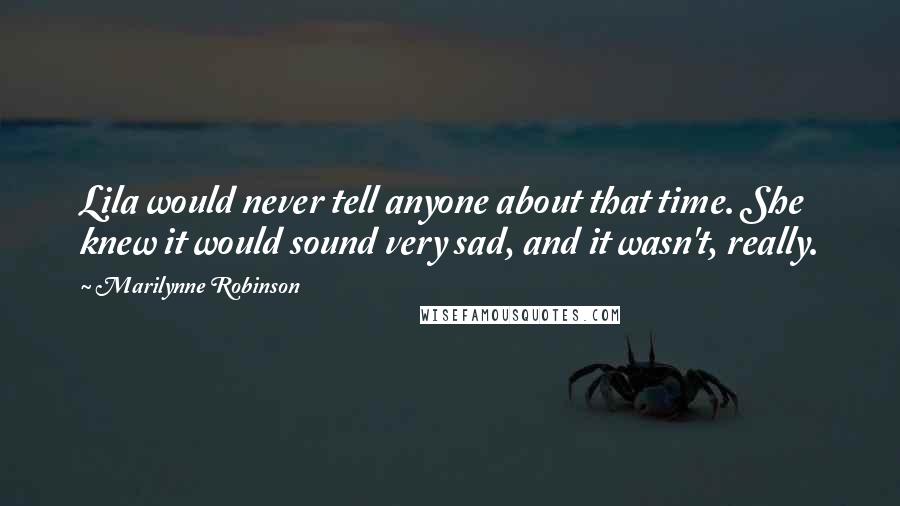 Marilynne Robinson Quotes: Lila would never tell anyone about that time. She knew it would sound very sad, and it wasn't, really.