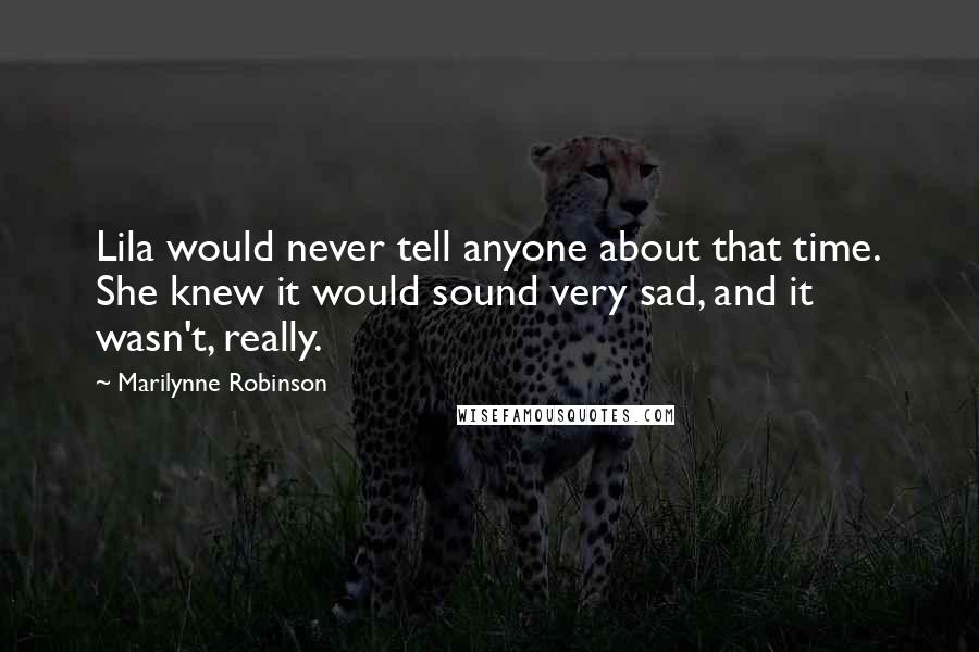 Marilynne Robinson Quotes: Lila would never tell anyone about that time. She knew it would sound very sad, and it wasn't, really.