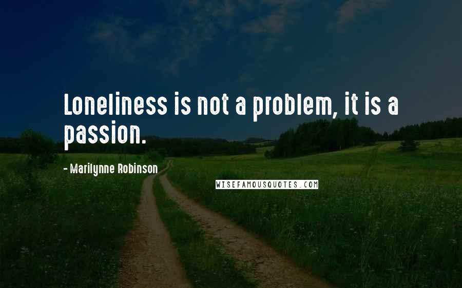 Marilynne Robinson Quotes: Loneliness is not a problem, it is a passion.