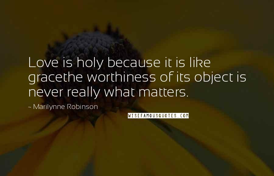 Marilynne Robinson Quotes: Love is holy because it is like gracethe worthiness of its object is never really what matters.