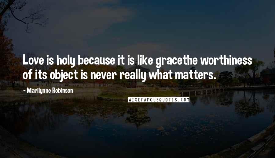 Marilynne Robinson Quotes: Love is holy because it is like gracethe worthiness of its object is never really what matters.