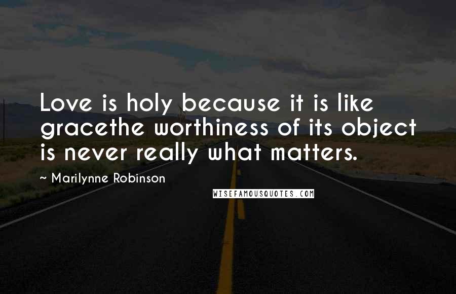 Marilynne Robinson Quotes: Love is holy because it is like gracethe worthiness of its object is never really what matters.
