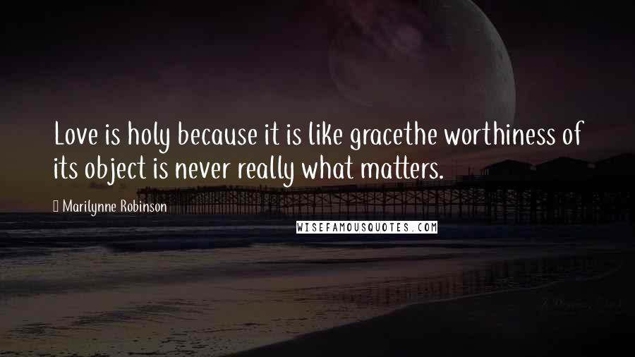 Marilynne Robinson Quotes: Love is holy because it is like gracethe worthiness of its object is never really what matters.