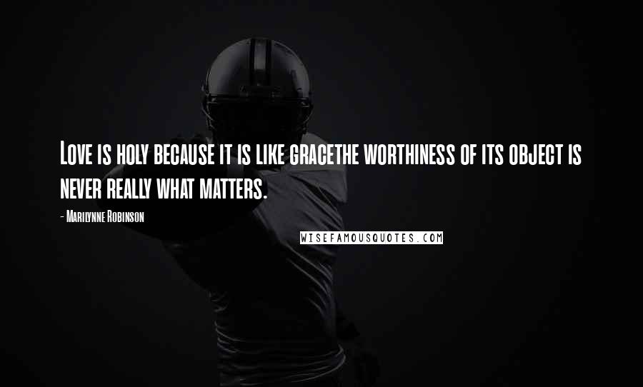 Marilynne Robinson Quotes: Love is holy because it is like gracethe worthiness of its object is never really what matters.