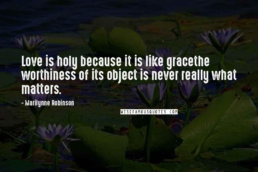 Marilynne Robinson Quotes: Love is holy because it is like gracethe worthiness of its object is never really what matters.