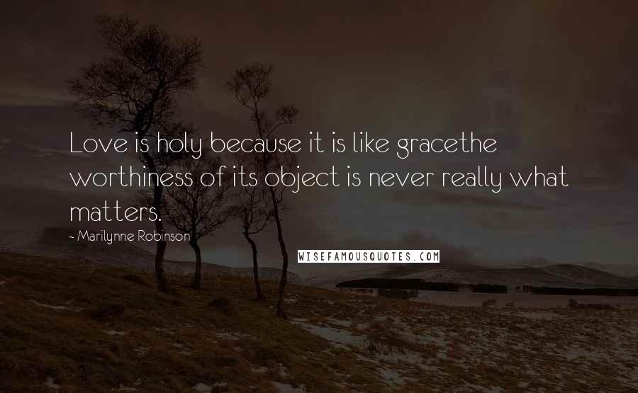 Marilynne Robinson Quotes: Love is holy because it is like gracethe worthiness of its object is never really what matters.