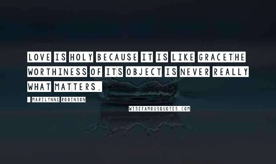 Marilynne Robinson Quotes: Love is holy because it is like gracethe worthiness of its object is never really what matters.