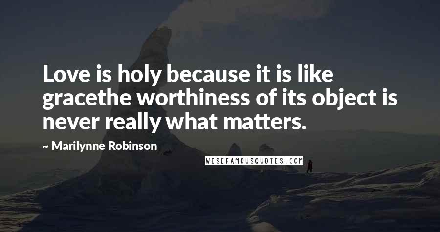 Marilynne Robinson Quotes: Love is holy because it is like gracethe worthiness of its object is never really what matters.