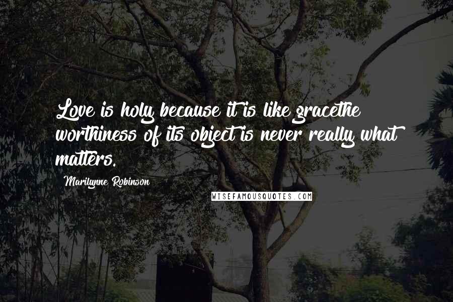 Marilynne Robinson Quotes: Love is holy because it is like gracethe worthiness of its object is never really what matters.