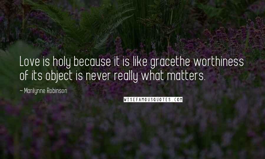 Marilynne Robinson Quotes: Love is holy because it is like gracethe worthiness of its object is never really what matters.