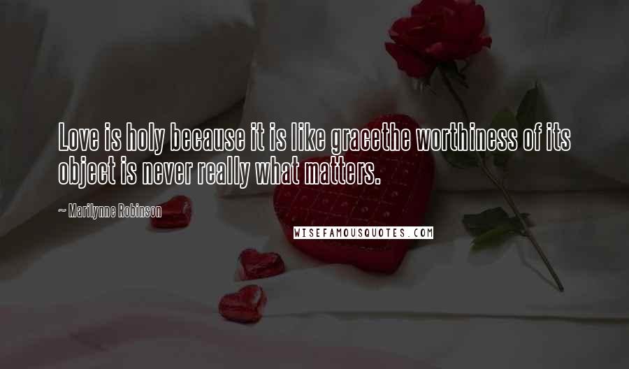 Marilynne Robinson Quotes: Love is holy because it is like gracethe worthiness of its object is never really what matters.