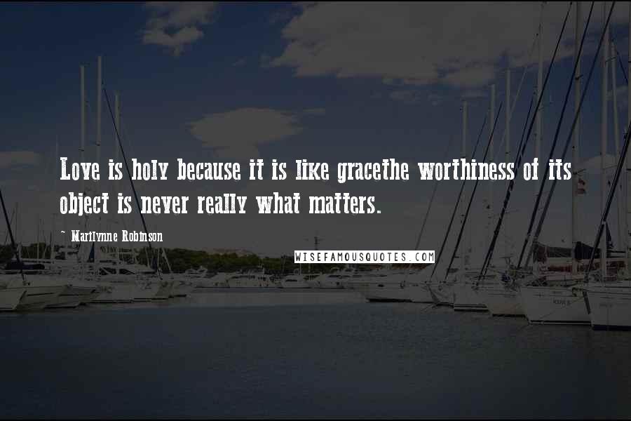 Marilynne Robinson Quotes: Love is holy because it is like gracethe worthiness of its object is never really what matters.