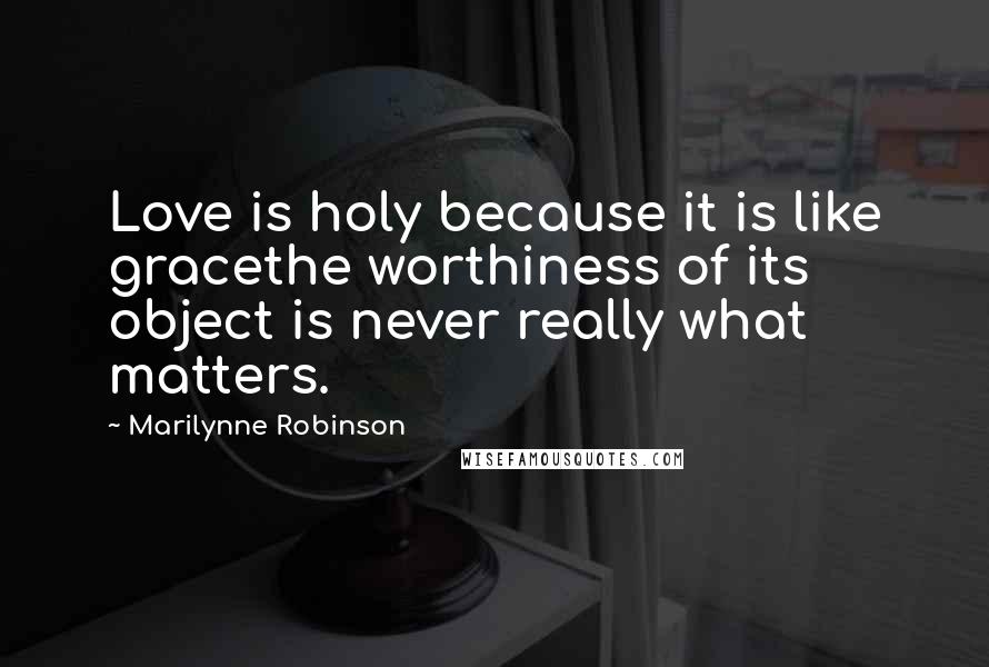 Marilynne Robinson Quotes: Love is holy because it is like gracethe worthiness of its object is never really what matters.