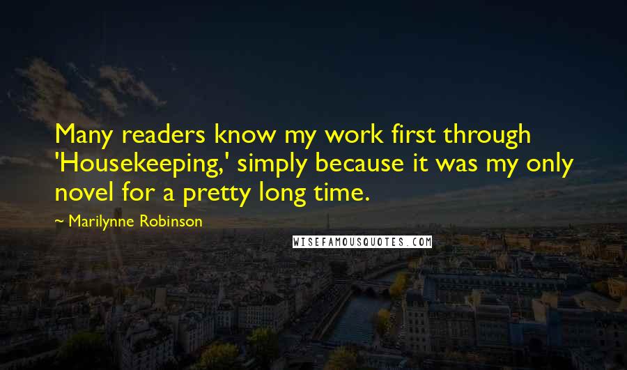 Marilynne Robinson Quotes: Many readers know my work first through 'Housekeeping,' simply because it was my only novel for a pretty long time.