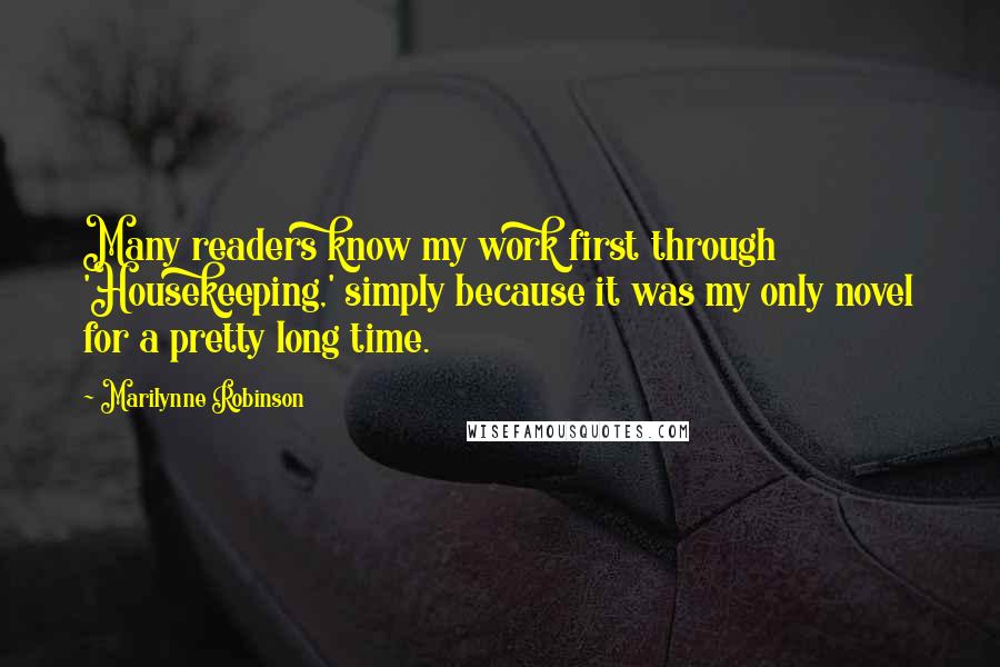 Marilynne Robinson Quotes: Many readers know my work first through 'Housekeeping,' simply because it was my only novel for a pretty long time.