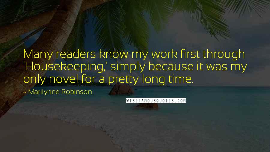 Marilynne Robinson Quotes: Many readers know my work first through 'Housekeeping,' simply because it was my only novel for a pretty long time.