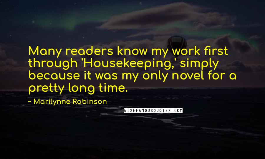 Marilynne Robinson Quotes: Many readers know my work first through 'Housekeeping,' simply because it was my only novel for a pretty long time.