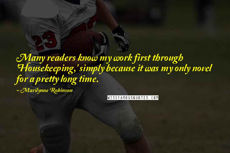 Marilynne Robinson Quotes: Many readers know my work first through 'Housekeeping,' simply because it was my only novel for a pretty long time.