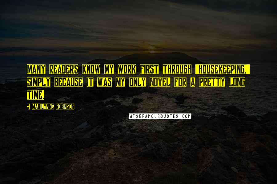 Marilynne Robinson Quotes: Many readers know my work first through 'Housekeeping,' simply because it was my only novel for a pretty long time.