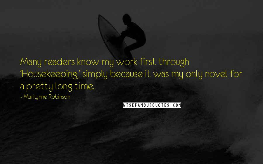 Marilynne Robinson Quotes: Many readers know my work first through 'Housekeeping,' simply because it was my only novel for a pretty long time.