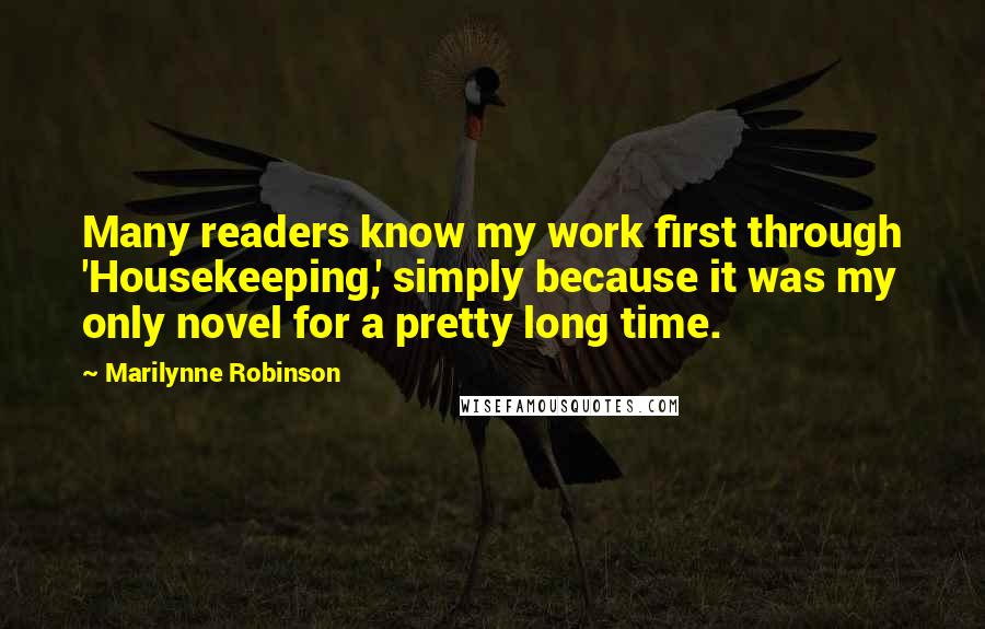 Marilynne Robinson Quotes: Many readers know my work first through 'Housekeeping,' simply because it was my only novel for a pretty long time.