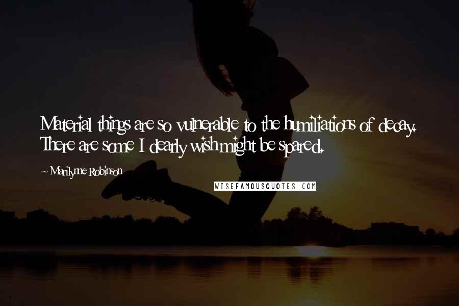 Marilynne Robinson Quotes: Material things are so vulnerable to the humiliations of decay. There are some I dearly wish might be spared.