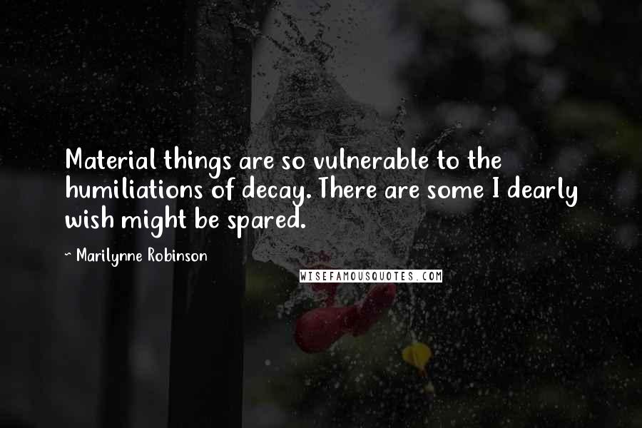 Marilynne Robinson Quotes: Material things are so vulnerable to the humiliations of decay. There are some I dearly wish might be spared.