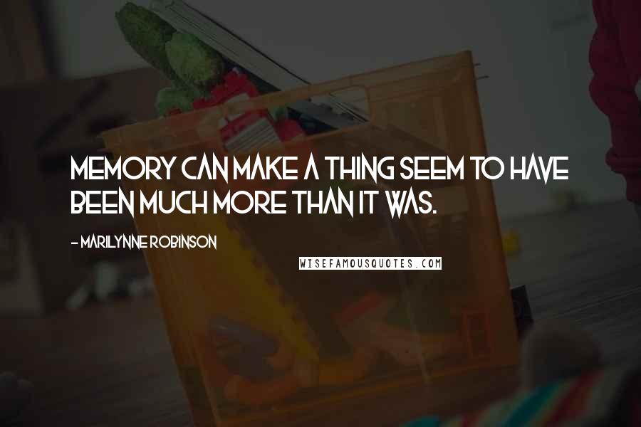 Marilynne Robinson Quotes: Memory can make a thing seem to have been much more than it was.