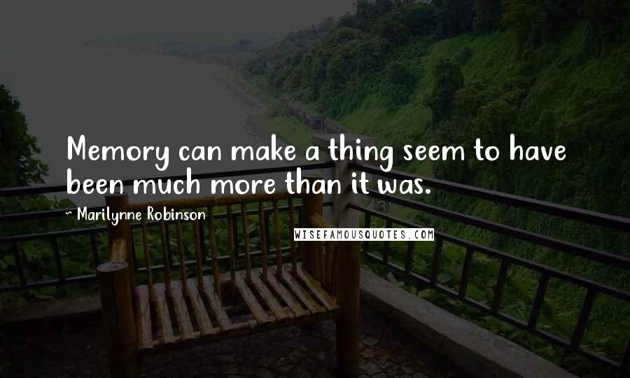 Marilynne Robinson Quotes: Memory can make a thing seem to have been much more than it was.
