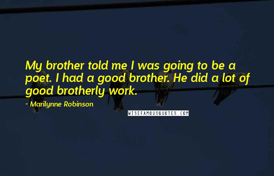 Marilynne Robinson Quotes: My brother told me I was going to be a poet. I had a good brother. He did a lot of good brotherly work.