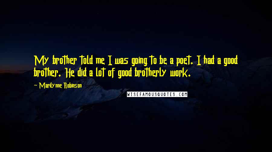 Marilynne Robinson Quotes: My brother told me I was going to be a poet. I had a good brother. He did a lot of good brotherly work.