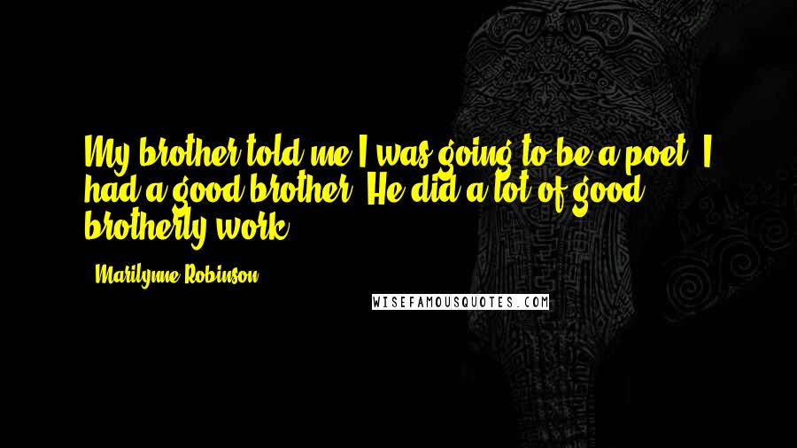 Marilynne Robinson Quotes: My brother told me I was going to be a poet. I had a good brother. He did a lot of good brotherly work.