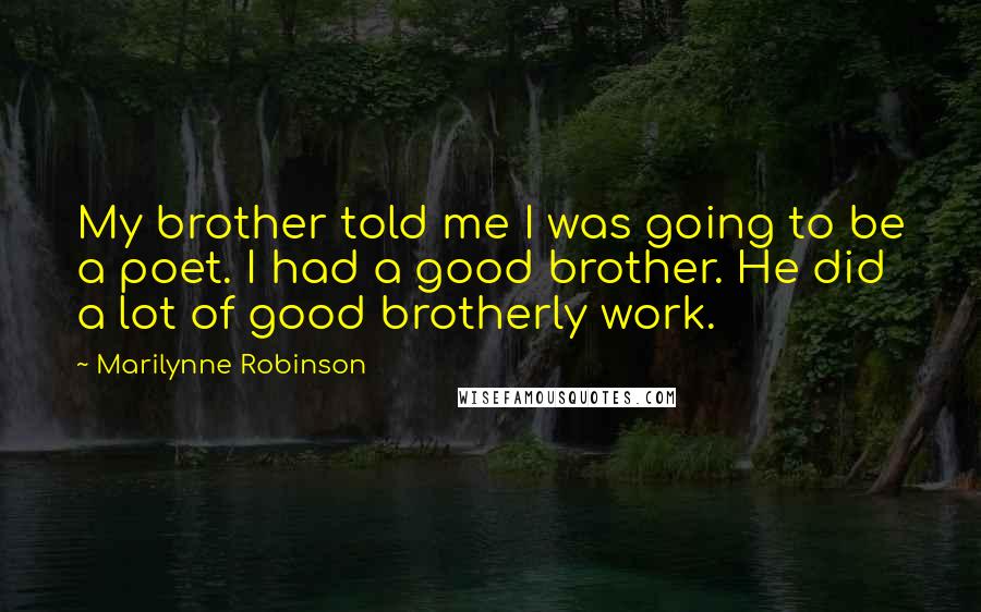 Marilynne Robinson Quotes: My brother told me I was going to be a poet. I had a good brother. He did a lot of good brotherly work.