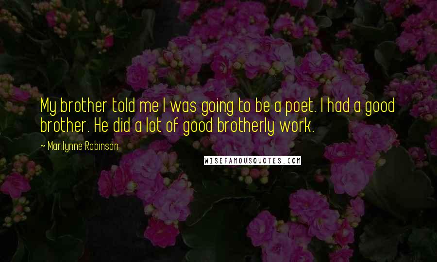 Marilynne Robinson Quotes: My brother told me I was going to be a poet. I had a good brother. He did a lot of good brotherly work.