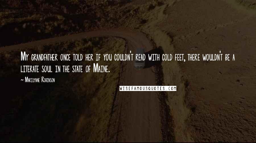 Marilynne Robinson Quotes: My grandfather once told her if you couldn't read with cold feet, there wouldn't be a literate soul in the state of Maine.