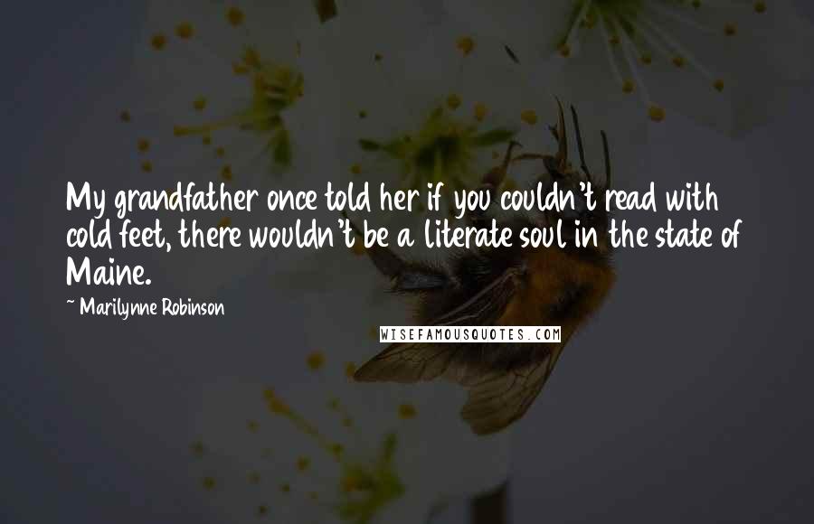 Marilynne Robinson Quotes: My grandfather once told her if you couldn't read with cold feet, there wouldn't be a literate soul in the state of Maine.
