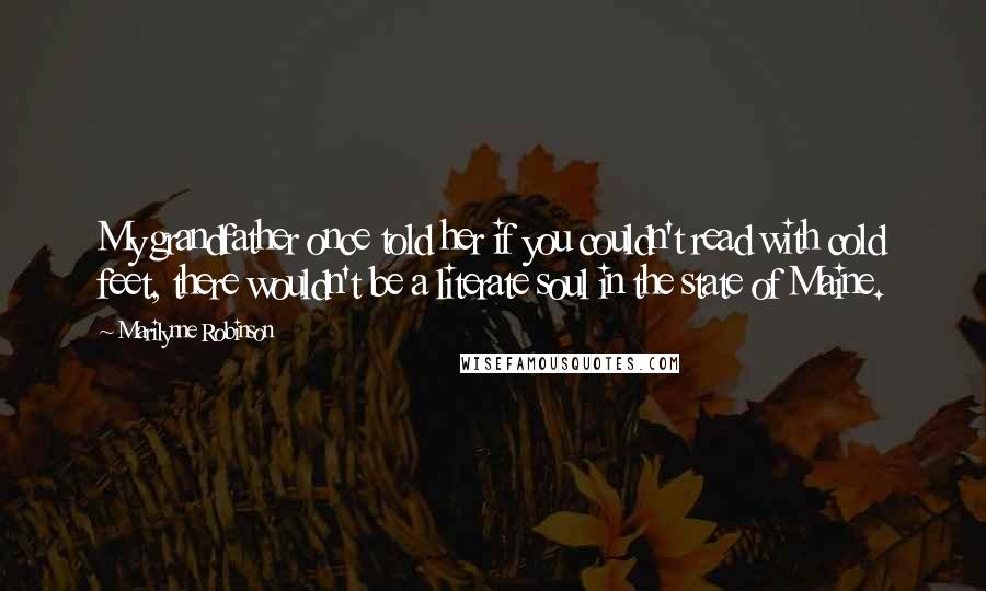 Marilynne Robinson Quotes: My grandfather once told her if you couldn't read with cold feet, there wouldn't be a literate soul in the state of Maine.