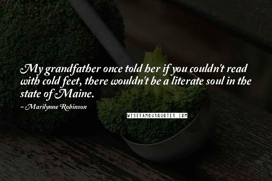 Marilynne Robinson Quotes: My grandfather once told her if you couldn't read with cold feet, there wouldn't be a literate soul in the state of Maine.