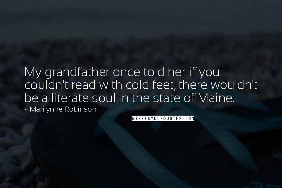 Marilynne Robinson Quotes: My grandfather once told her if you couldn't read with cold feet, there wouldn't be a literate soul in the state of Maine.