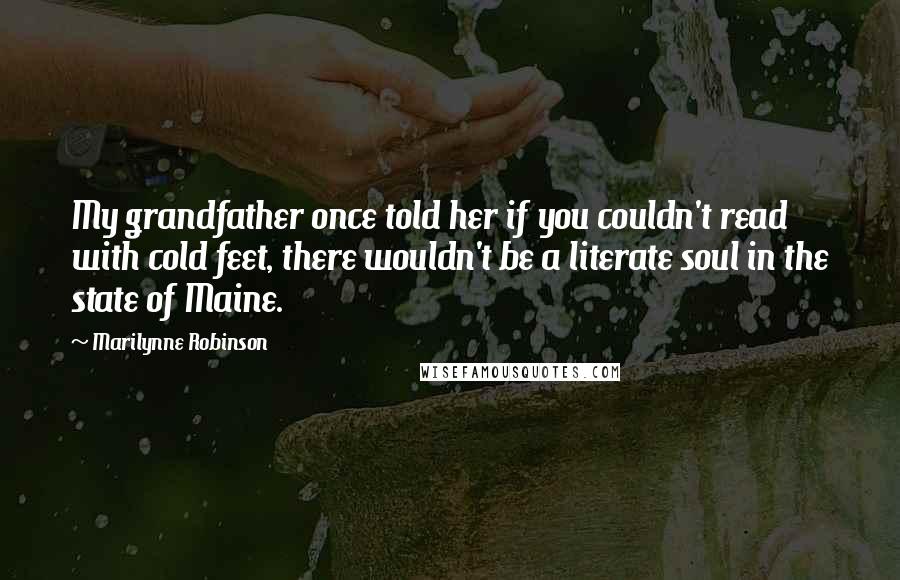 Marilynne Robinson Quotes: My grandfather once told her if you couldn't read with cold feet, there wouldn't be a literate soul in the state of Maine.