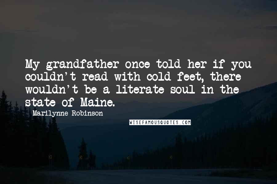 Marilynne Robinson Quotes: My grandfather once told her if you couldn't read with cold feet, there wouldn't be a literate soul in the state of Maine.