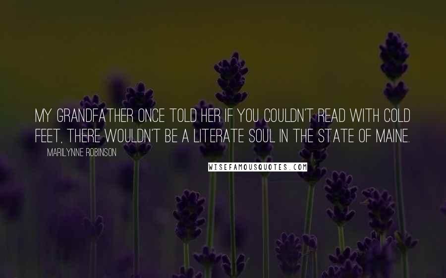 Marilynne Robinson Quotes: My grandfather once told her if you couldn't read with cold feet, there wouldn't be a literate soul in the state of Maine.