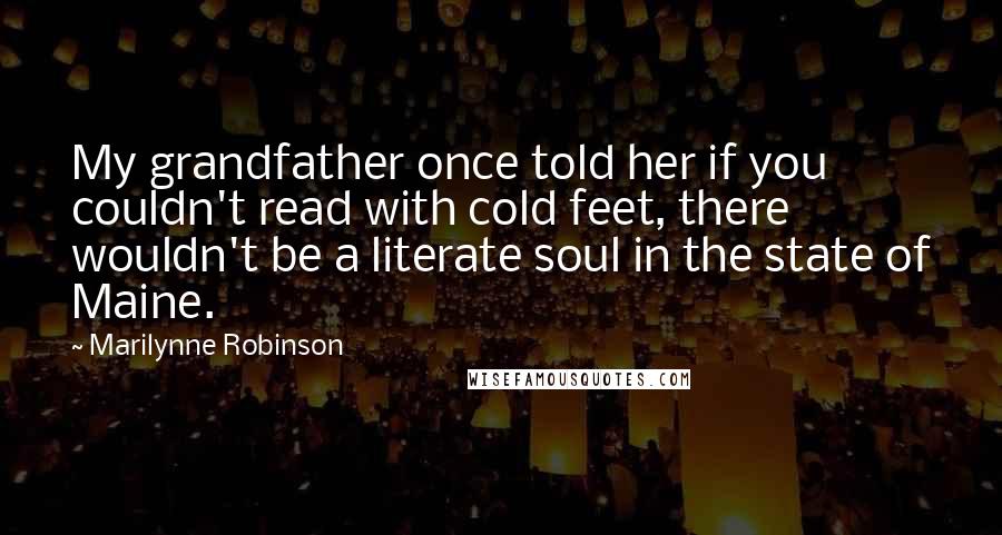 Marilynne Robinson Quotes: My grandfather once told her if you couldn't read with cold feet, there wouldn't be a literate soul in the state of Maine.